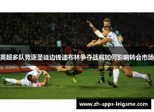 英超多队竞逐圣徒边锋迪布林争夺战将如何影响转会市场