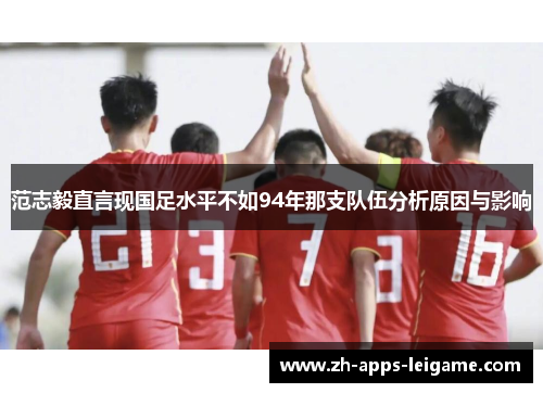 范志毅直言现国足水平不如94年那支队伍分析原因与影响