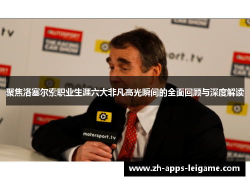 聚焦洛塞尔索职业生涯六大非凡高光瞬间的全面回顾与深度解读