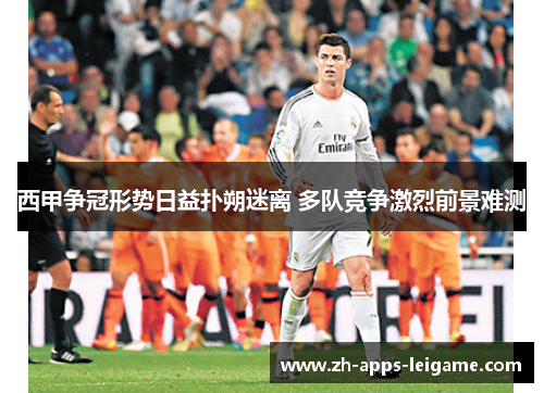 西甲争冠形势日益扑朔迷离 多队竞争激烈前景难测