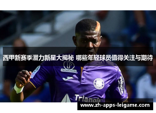 西甲新赛季潜力新星大揭秘 哪些年轻球员值得关注与期待