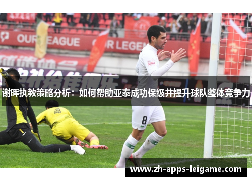 谢晖执教策略分析：如何帮助亚泰成功保级并提升球队整体竞争力
