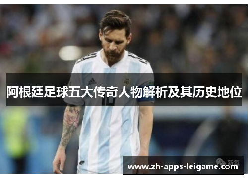阿根廷足球五大传奇人物解析及其历史地位