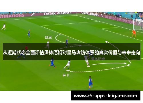 从近期状态全面评估贝林厄姆对皇马攻防体系的真实价值与未来走向