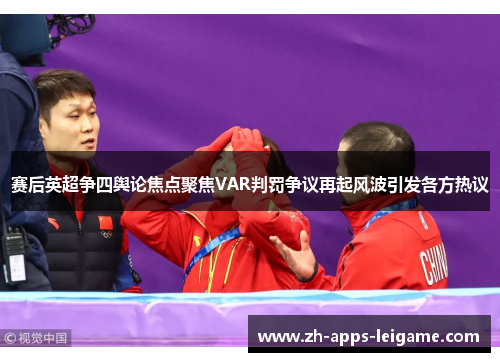 赛后英超争四舆论焦点聚焦VAR判罚争议再起风波引发各方热议