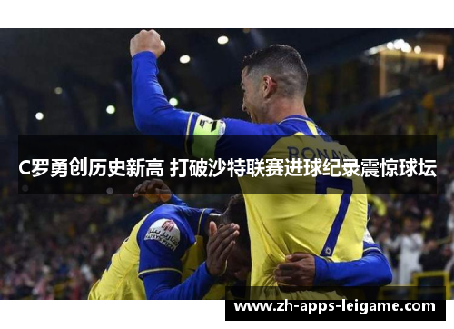 C罗勇创历史新高 打破沙特联赛进球纪录震惊球坛