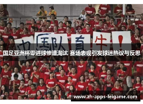 国足亚洲杯零进球惨遭淘汰 赛场表现引发球迷热议与反思