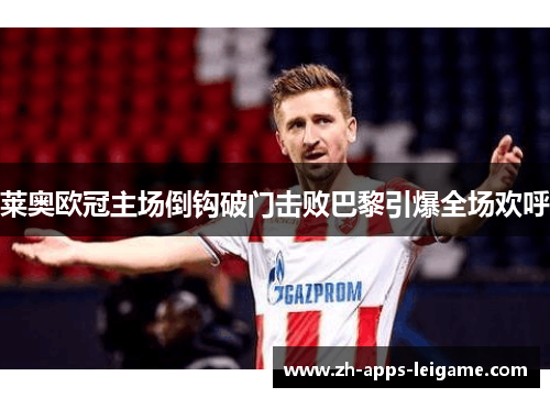 莱奥欧冠主场倒钩破门击败巴黎引爆全场欢呼